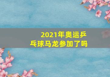 2021年奥运乒乓球马龙参加了吗