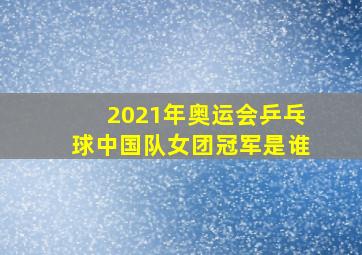 2021年奥运会乒乓球中国队女团冠军是谁