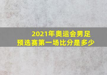 2021年奥运会男足预选赛第一场比分是多少