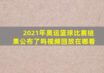 2021年奥运篮球比赛结果公布了吗视频回放在哪看