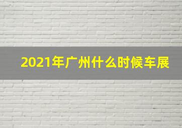 2021年广州什么时候车展