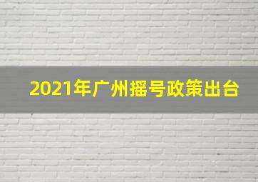 2021年广州摇号政策出台