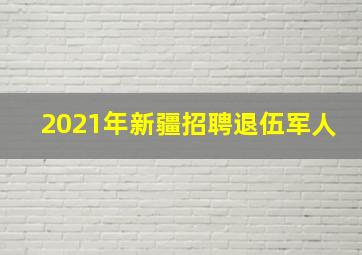 2021年新疆招聘退伍军人