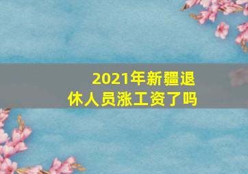 2021年新疆退休人员涨工资了吗