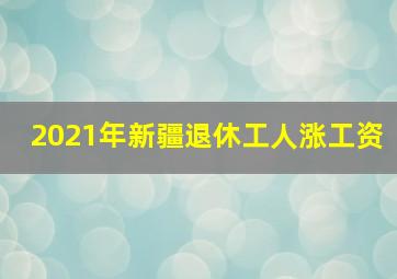 2021年新疆退休工人涨工资