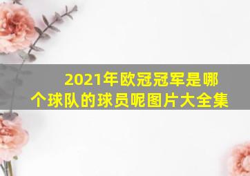 2021年欧冠冠军是哪个球队的球员呢图片大全集