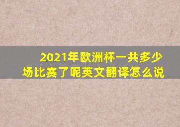 2021年欧洲杯一共多少场比赛了呢英文翻译怎么说