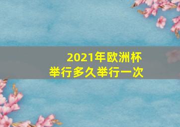 2021年欧洲杯举行多久举行一次