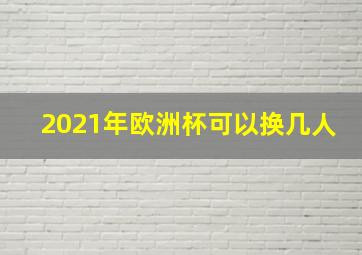 2021年欧洲杯可以换几人