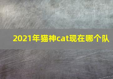 2021年猫神cat现在哪个队