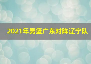 2021年男篮广东对阵辽宁队