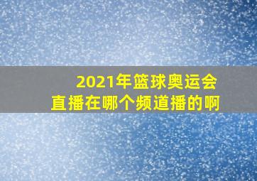 2021年篮球奥运会直播在哪个频道播的啊