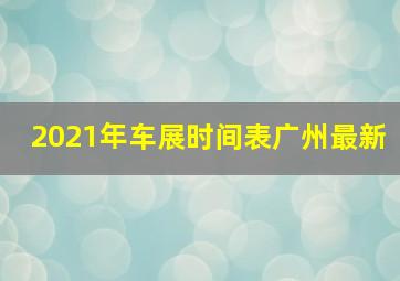 2021年车展时间表广州最新