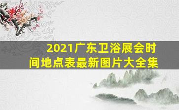 2021广东卫浴展会时间地点表最新图片大全集