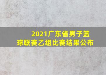 2021广东省男子篮球联赛乙组比赛结果公布