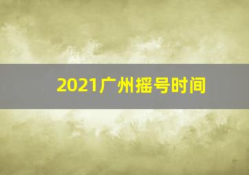 2021广州摇号时间