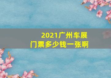 2021广州车展门票多少钱一张啊