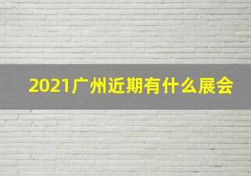 2021广州近期有什么展会