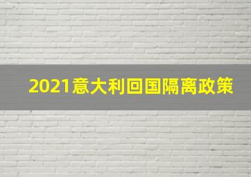 2021意大利回国隔离政策