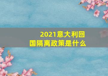 2021意大利回国隔离政策是什么