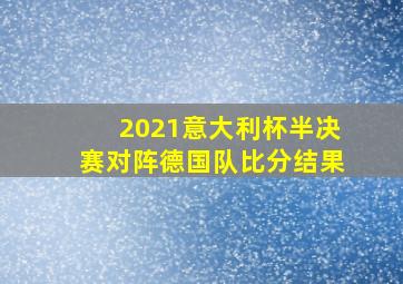 2021意大利杯半决赛对阵德国队比分结果