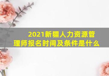 2021新疆人力资源管理师报名时间及条件是什么