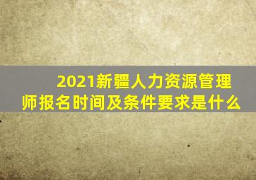 2021新疆人力资源管理师报名时间及条件要求是什么