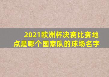 2021欧洲杯决赛比赛地点是哪个国家队的球场名字