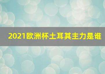 2021欧洲杯土耳其主力是谁