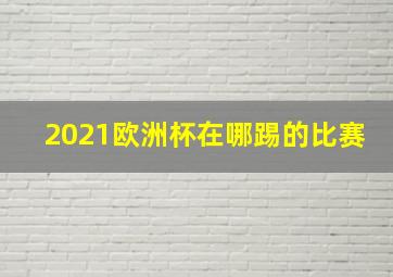 2021欧洲杯在哪踢的比赛