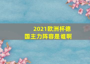 2021欧洲杯德国主力阵容是谁啊