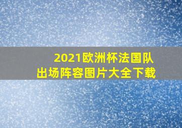 2021欧洲杯法国队出场阵容图片大全下载