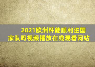 2021欧洲杯能顺利进国家队吗视频播放在线观看网站