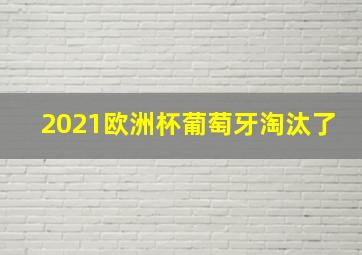 2021欧洲杯葡萄牙淘汰了