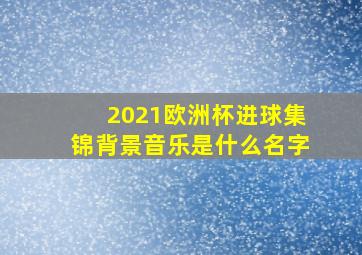 2021欧洲杯进球集锦背景音乐是什么名字