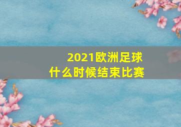 2021欧洲足球什么时候结束比赛