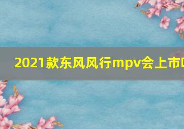 2021款东风风行mpv会上市吗