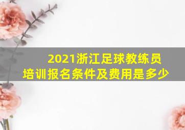 2021浙江足球教练员培训报名条件及费用是多少