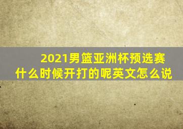 2021男篮亚洲杯预选赛什么时候开打的呢英文怎么说