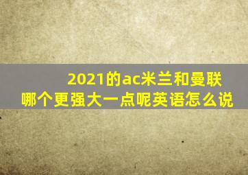 2021的ac米兰和曼联哪个更强大一点呢英语怎么说