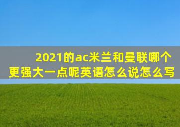 2021的ac米兰和曼联哪个更强大一点呢英语怎么说怎么写