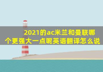 2021的ac米兰和曼联哪个更强大一点呢英语翻译怎么说