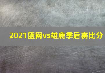 2021篮网vs雄鹿季后赛比分