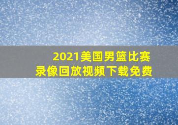 2021美国男篮比赛录像回放视频下载免费