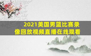 2021美国男篮比赛录像回放视频直播在线观看