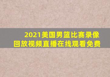 2021美国男篮比赛录像回放视频直播在线观看免费