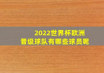 2022世界杯欧洲晋级球队有哪些球员呢