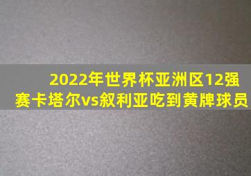 2022年世界杯亚洲区12强赛卡塔尔vs叙利亚吃到黄牌球员