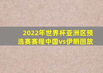 2022年世界杯亚洲区预选赛赛程中国vs伊朗回放