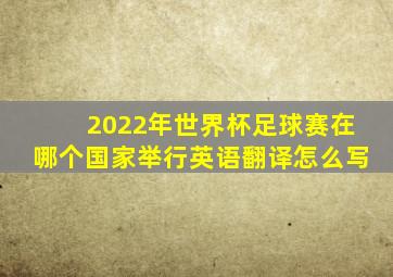 2022年世界杯足球赛在哪个国家举行英语翻译怎么写